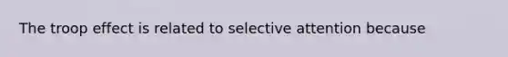 The troop effect is related to selective attention because