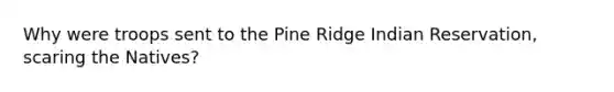 Why were troops sent to the Pine Ridge Indian Reservation, scaring the Natives?