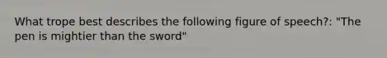 What trope best describes the following figure of speech?: "The pen is mightier than the sword"