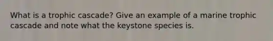 What is a trophic cascade? Give an example of a marine trophic cascade and note what the keystone species is.