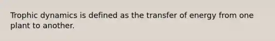 Trophic dynamics is defined as the transfer of energy from one plant to another.