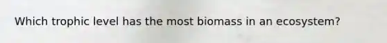 Which trophic level has the most biomass in an ecosystem?