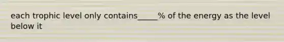 each trophic level only contains_____% of the energy as the level below it