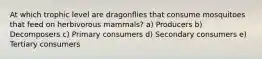 At which trophic level are dragonflies that consume mosquitoes that feed on herbivorous mammals? a) Producers b) Decomposers c) Primary consumers d) Secondary consumers e) Tertiary consumers