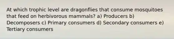 At which trophic level are dragonflies that consume mosquitoes that feed on herbivorous mammals? a) Producers b) Decomposers c) Primary consumers d) Secondary consumers e) Tertiary consumers