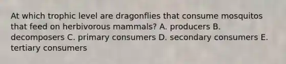 At which trophic level are dragonflies that consume mosquitos that feed on herbivorous mammals? A. producers B. decomposers C. primary consumers D. secondary consumers E. tertiary consumers