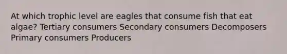 At which trophic level are eagles that consume fish that eat algae? Tertiary consumers Secondary consumers Decomposers Primary consumers Producers