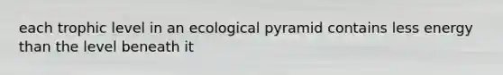 each trophic level in an ecological pyramid contains less energy than the level beneath it