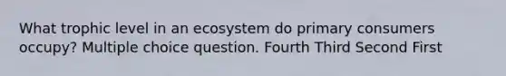 What trophic level in an ecosystem do primary consumers occupy? Multiple choice question. Fourth Third Second First