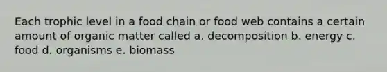 Each trophic level in a food chain or food web contains a certain amount of organic matter called a. decomposition b. energy c. food d. organisms e. biomass