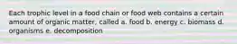 Each trophic level in a food chain or food web contains a certain amount of organic matter, called a. food b. energy c. biomass d. organisms e. decomposition