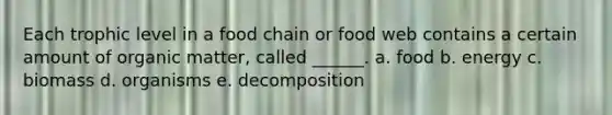 Each trophic level in a food chain or food web contains a certain amount of organic matter, called ______. a. food b. energy c. biomass d. organisms e. decomposition