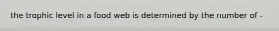 the trophic level in a food web is determined by the number of -