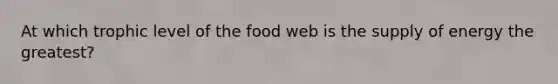 At which trophic level of the food web is the supply of energy the greatest?