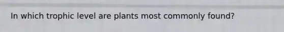 In which trophic level are plants most commonly found?