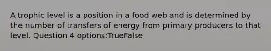 A trophic level is a position in a food web and is determined by the number of transfers of energy from primary producers to that level. Question 4 options:TrueFalse