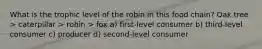 What is the trophic level of the robin in this food chain? Oak tree > caterpillar > robin > fox a) first-level consumer b) third-level consumer c) producer d) second-level consumer