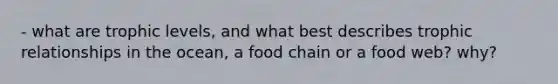 - what are trophic levels, and what best describes trophic relationships in the ocean, a food chain or a food web? why?