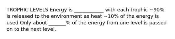 TROPHIC LEVELS Energy is ____________ with each trophic ~90% is released to the environment as heat ~10% of the energy is used Only about _______% of the energy from one level is passed on to the next level.