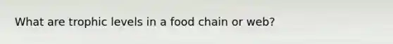 What are trophic levels in a food chain or web?