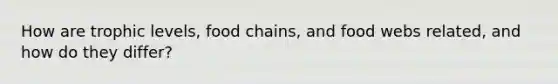 How are trophic levels, food chains, and food webs related, and how do they differ?