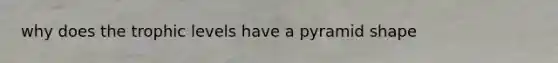 why does the trophic levels have a pyramid shape