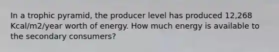 In a trophic pyramid, the producer level has produced 12,268 Kcal/m2/year worth of energy. How much energy is available to the secondary consumers?