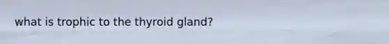 what is trophic to the thyroid gland?