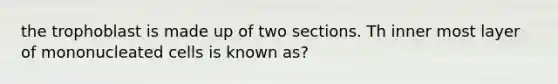 the trophoblast is made up of two sections. Th inner most layer of mononucleated cells is known as?