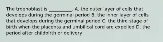 The trophoblast is __________. A. the outer layer of cells that develops during the germinal period B. the inner layer of cells that develops during the germinal period C. the third stage of birth when the placenta and umbilical cord are expelled D. the period after childbirth or delivery