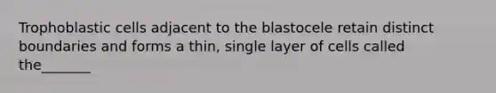 Trophoblastic cells adjacent to the blastocele retain distinct boundaries and forms a thin, single layer of cells called the_______