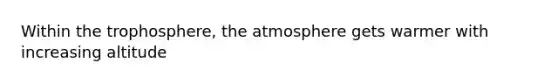 Within the trophosphere, the atmosphere gets warmer with increasing altitude