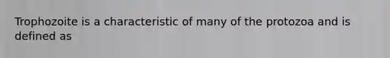 Trophozoite is a characteristic of many of the protozoa and is defined as