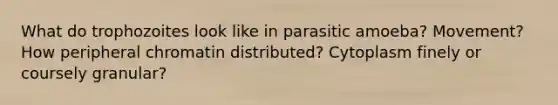 What do trophozoites look like in parasitic amoeba? Movement? How peripheral chromatin distributed? Cytoplasm finely or coursely granular?