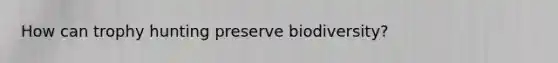 How can trophy hunting preserve biodiversity?