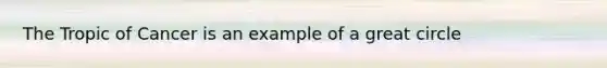 The Tropic of Cancer is an example of a great circle