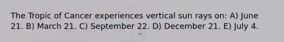 The Tropic of Cancer experiences vertical sun rays on: A) June 21. B) March 21. C) September 22. D) December 21. E) July 4.