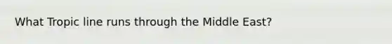 What Tropic line runs through the Middle East?