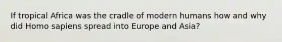 If tropical Africa was the cradle of modern humans how and why did Homo sapiens spread into Europe and Asia?