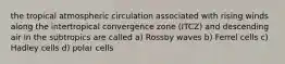 the tropical atmospheric circulation associated with rising winds along the intertropical convergence zone (ITCZ) and descending air in the subtropics are called a) Rossby waves b) Ferrel cells c) Hadley cells d) polar cells