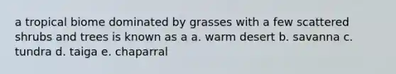 a tropical biome dominated by grasses with a few scattered shrubs and trees is known as a a. warm desert b. savanna c. tundra d. taiga e. chaparral