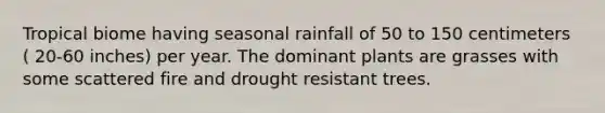 Tropical biome having seasonal rainfall of 50 to 150 centimeters ( 20-60 inches) per year. The dominant plants are grasses with some scattered fire and drought resistant trees.