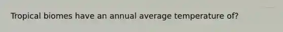 Tropical biomes have an annual average temperature of?