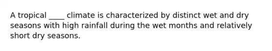 A tropical ____ climate is characterized by distinct wet and dry seasons with high rainfall during the wet months and relatively short dry seasons.