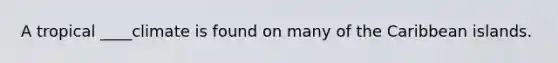 A tropical ____climate is found on many of the Caribbean islands.