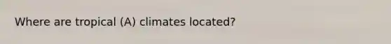 Where are tropical (A) climates located?