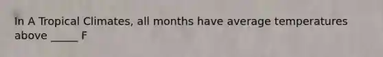 In A Tropical Climates, all months have average temperatures above _____ F