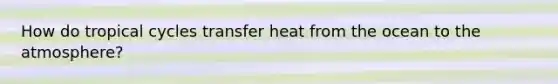 How do tropical cycles transfer heat from the ocean to the atmosphere?