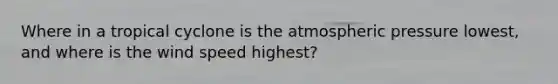 Where in a tropical cyclone is the atmospheric pressure lowest, and where is the wind speed highest?