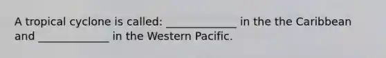 A tropical cyclone is called: _____________ in the the Caribbean and _____________ in the Western Pacific.